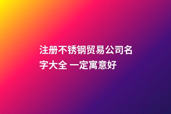 注册不锈钢贸易公司名字大全 一定寓意好-第1张-公司起名-玄机派